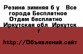 Резина зимняя б/у - Все города Бесплатное » Отдам бесплатно   . Иркутская обл.,Иркутск г.